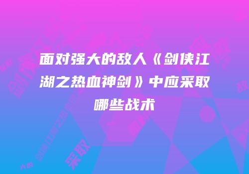面对强大的敌人《剑侠江湖之热血神剑》中应采取哪些战术