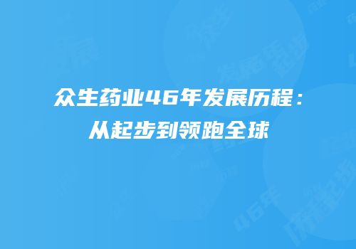众生药业46年发展历程：从起步到领跑全球