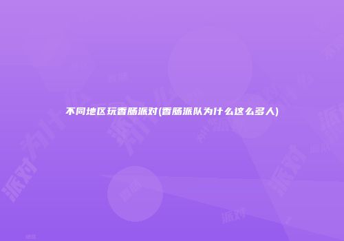 不同地区玩香肠派对(香肠派队为什么这么多人)