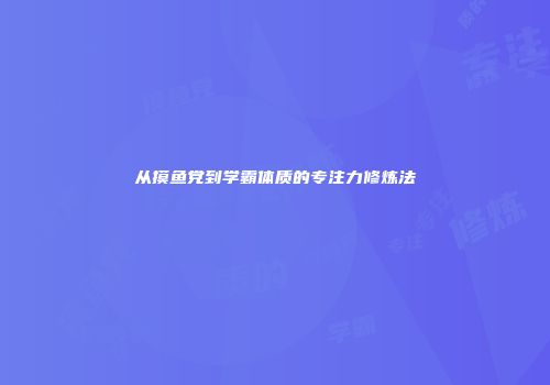 从摸鱼党到学霸体质的专注力修炼法