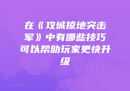 在《攻城掠地突击军》中有哪些技巧可以帮助玩家更快升级