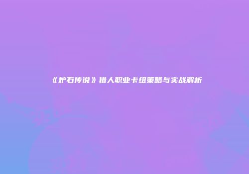 《炉石传说》猎人职业卡组策略与实战解析