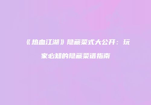 《热血江湖》隐藏菜式大公开：玩家必知的隐藏菜谱指南