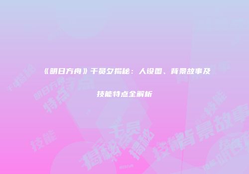 《明日方舟》干员夕揭秘：人设图、背景故事及技能特点全解析