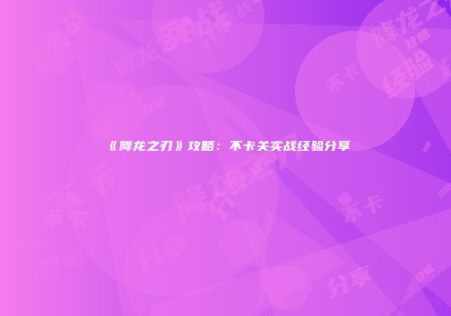 《降龙之刃》攻略：不卡关实战经验分享