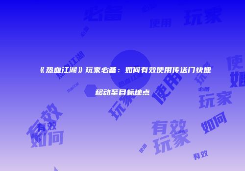 《热血江湖》玩家必备：如何有效使用传送门快速移动至目标地点