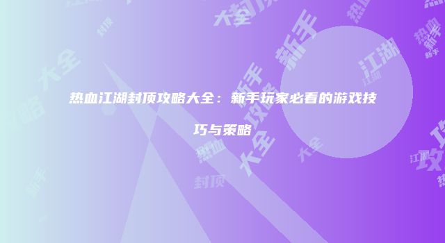 热血江湖封顶攻略大全：新手玩家必看的游戏技巧与策略