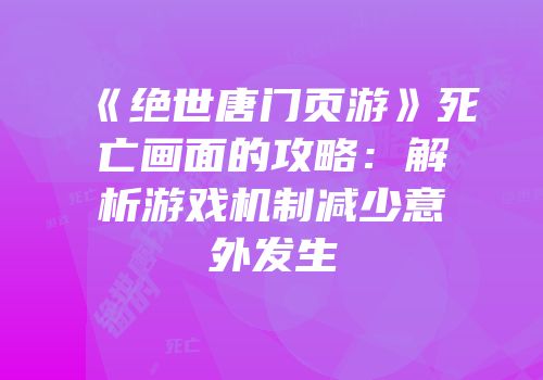 《绝世唐门页游》死亡画面的攻略：解析游戏机制减少意外发生