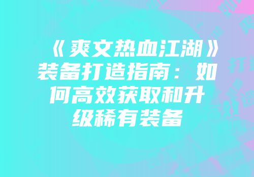 《爽文热血江湖》装备打造指南：如何高效获取和升级稀有装备