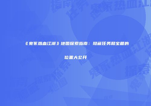 《鬼冢热血江湖》地图探索指南：隐藏任务和宝箱的位置大公开
