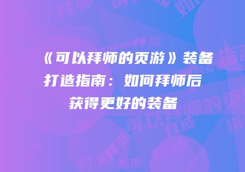 《可以拜师的页游》装备打造指南：如何拜师后获得更好的装备