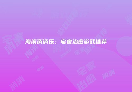 海滨消消乐：宅家治愈游戏推荐
