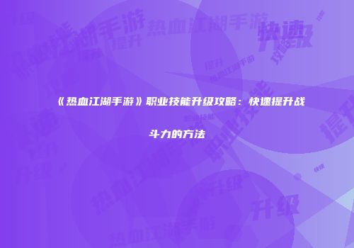 《热血江湖手游》职业技能升级攻略：快速提升战斗力的方法