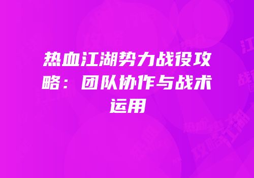 热血江湖势力战役攻略：团队协作与战术运用