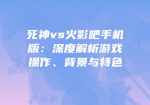 死神vs火影吧手机版：深度解析游戏操作、背景与特色