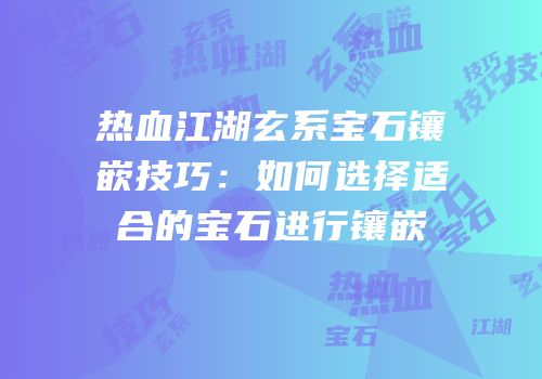 热血江湖玄系宝石镶嵌技巧：如何选择适合的宝石进行镶嵌