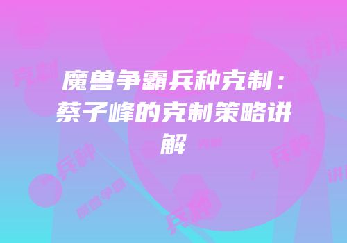 魔兽争霸兵种克制：蔡子峰的克制策略讲解