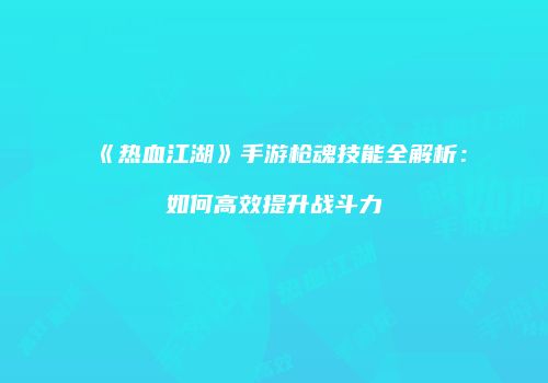 《热血江湖》手游枪魂技能全解析：如何高效提升战斗力
