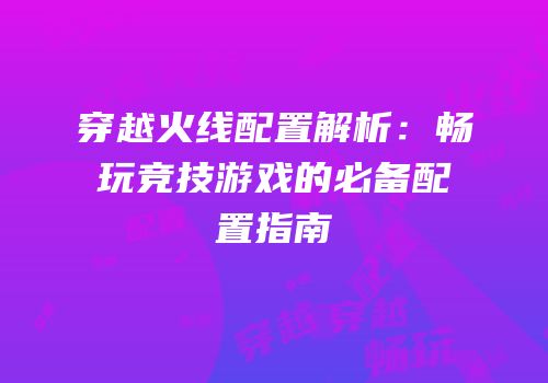 穿越火线配置解析：畅玩竞技游戏的必备配置指南