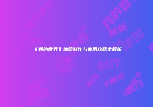 《我的世界》地图制作与使用攻略全解析