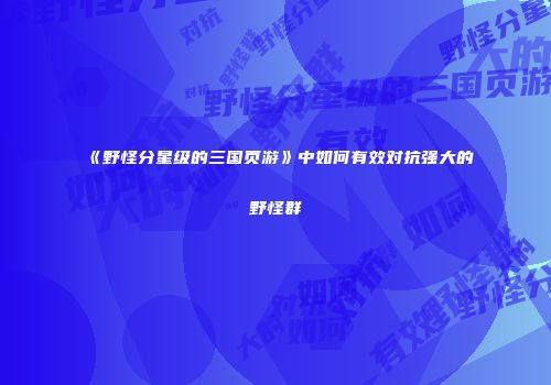 《野怪分星级的三国页游》中如何有效对抗强大的野怪群