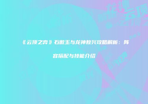 《云顶之弈》石傲玉与龙神敖兴攻略解析：阵容搭配与技能介绍