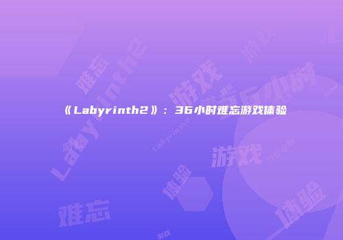 《Labyrinth2》：36小时难忘游戏体验