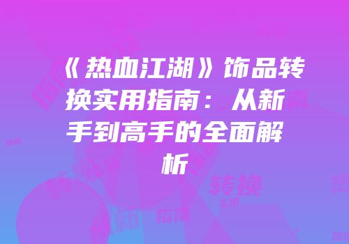 《热血江湖》饰品转换实用指南：从新手到高手的全面解析