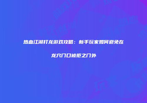 热血江湖打龙游戏攻略：新手玩家如何避免在龙穴门口被拒之门外