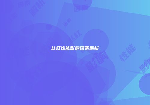 丝杠性能影响因素解析