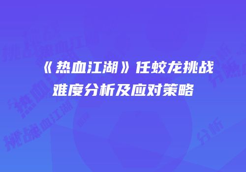 《热血江湖》任蛟龙挑战难度分析及应对策略