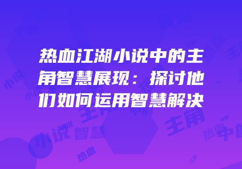 热血江湖小说中的主角智慧展现：探讨他们如何运用智慧解决