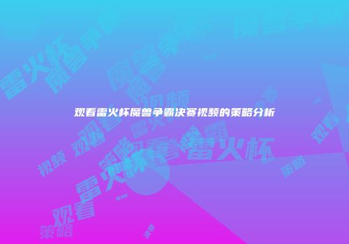 观看雷火杯魔兽争霸决赛视频的策略分析