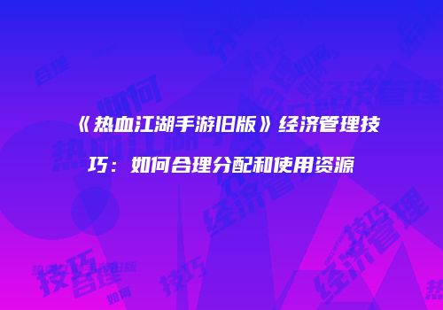 《热血江湖手游旧版》经济管理技巧:如何合理分配和使用资源