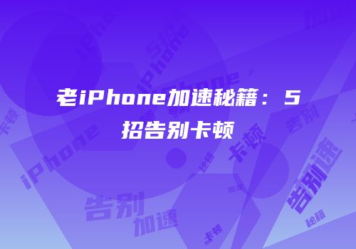 老iPhone加速秘籍：5招告别卡顿