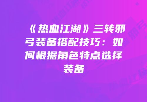 《热血江湖》三转邪弓装备搭配技巧：如何根据角色特点选择装备