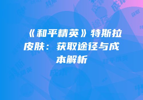 《和平精英》特斯拉皮肤：获取途径与成本解析