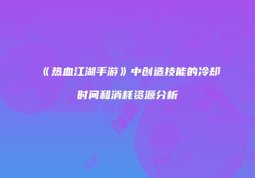 《热血江湖手游》中创造技能的冷却时间和消耗资源分析