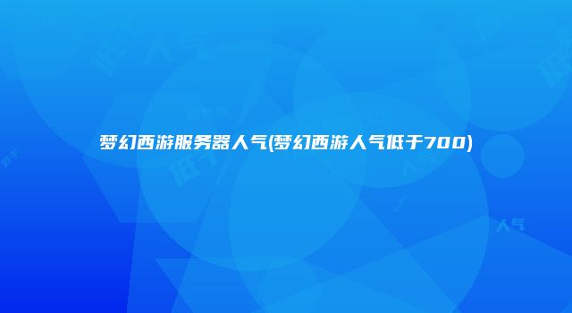 梦幻西游服务器人气(梦幻西游人气低于700)