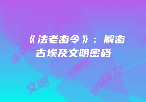 《法老密令》：解密古埃及文明密码