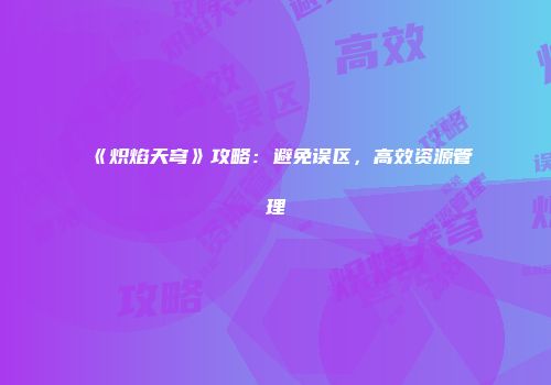 《炽焰天穹》攻略：避免误区，高效资源管理