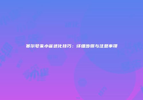 赛尔号朱小雀进化技巧：详细步骤与注意事项