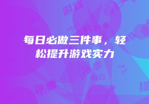 每日必做三件事，轻松提升游戏实力