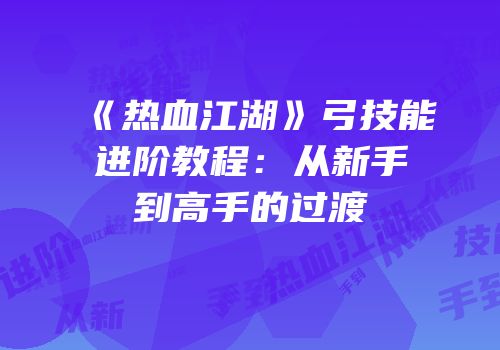 《热血江湖》弓技能进阶教程：从新手到高手的过渡