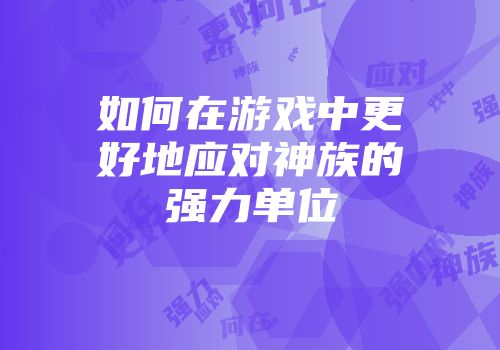 如何在游戏中更好地应对神族的强力单位