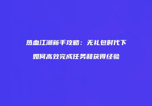 热血江湖新手攻略：无礼包时代下如何高效完成任务和获得经验
