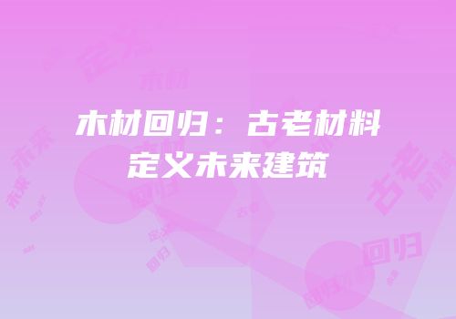 木材回归：古老材料定义未来建筑