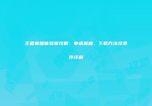 王者荣耀体验服攻略：申请流程、下载方法及条件详解