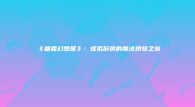 《糖霜幻想屋》：虚拟厨房的魔法烘焙之旅