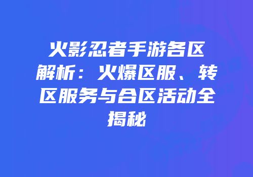 火影忍者手游各区解析：火爆区服、转区服务与合区活动全揭秘